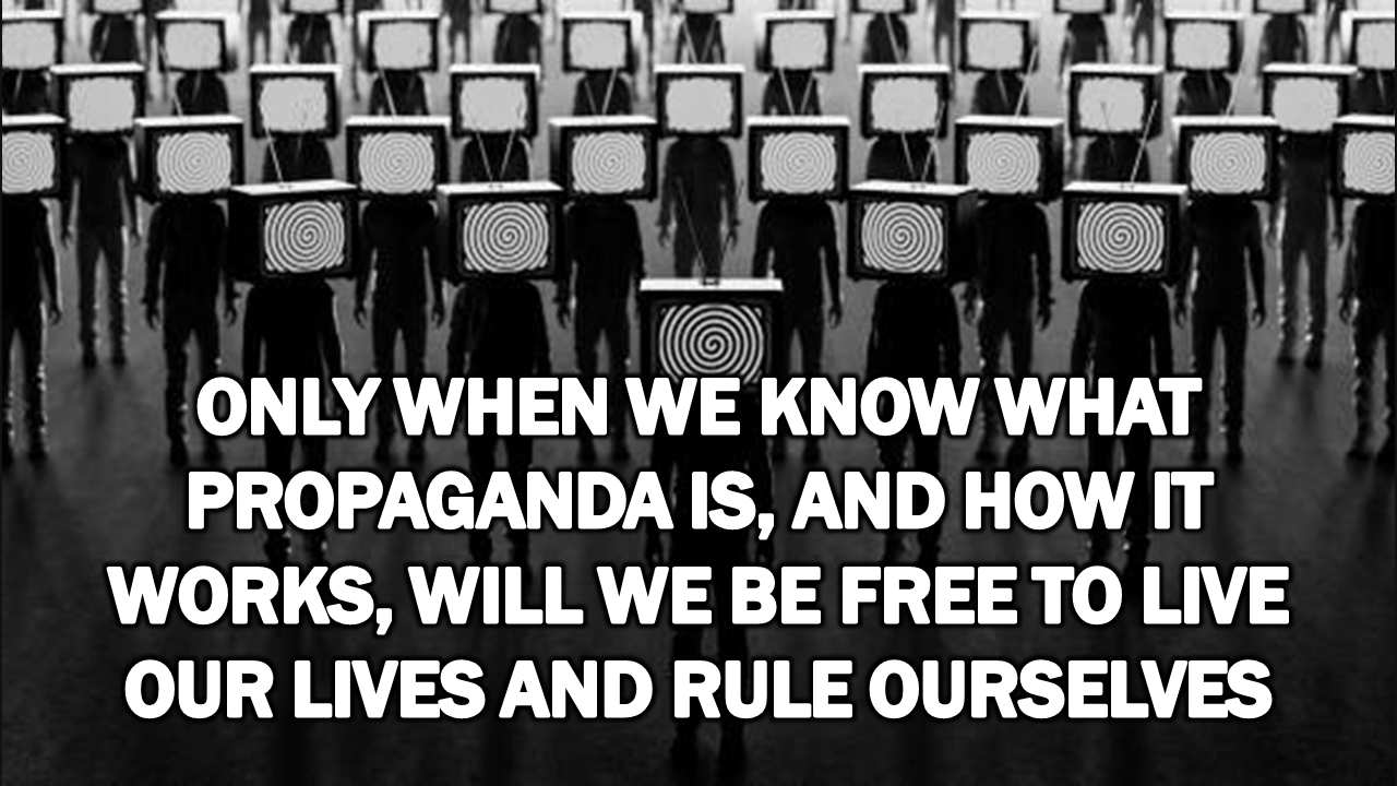 Only When We Know What Propaganda Is, And How It Works, Will We Be Free to Live Our Lives and Rule&nbsp;Ourselves